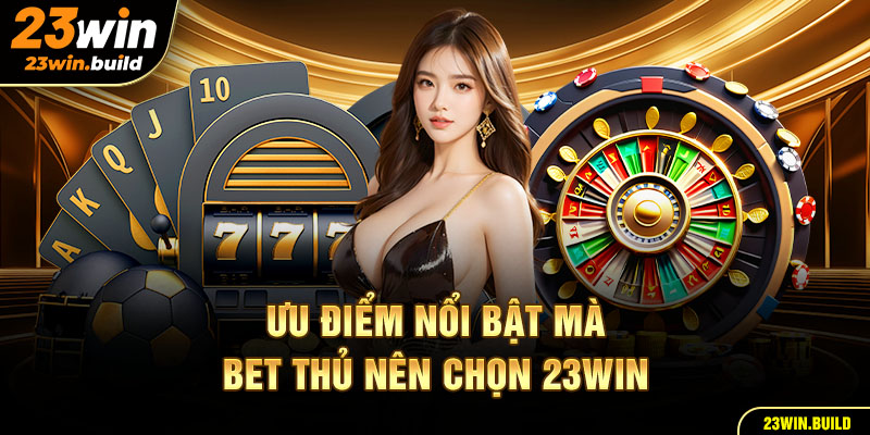 Ưu điểm nổi bật mà bet thủ nên lựa chọn 23win là điểm đến